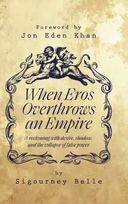 When Eros Overthrows an Empire: A reckoning with desire, shadow, and the collapse of false power - Sigourney Belle - cover