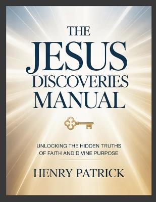 The Jesus Discoveries Manual: Unlocking the Hidden Truths of Faith and Divine Purpose - Henry Patrick - cover