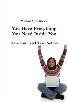 You Have Everything You Need Inside You - Have Faith and Take Action - Michael G A Brown - cover