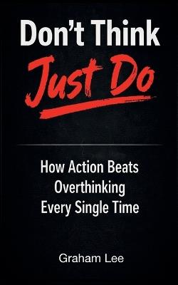 Don't Think, Just Do: How Action Beats Overthinking Every Single Time - Graham Lee - cover