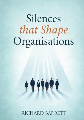 Silences that Shape Organisations: How Unspoken Truths Influence Culture, Trust, and Decision-Making - Richard Barrett - cover