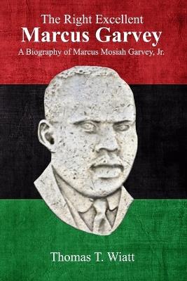 The Right Excellent Marcus Garvey: A biography of Marcus Mosiah Garvey, Jr. - Thomas T Wiatt - cover