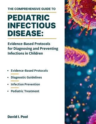 The Comprehensive Guide to Pediatric Infectious Disease: Evidence-Based Protocols for Diagnosing and Preventing Infections in Children - David I Pool - cover