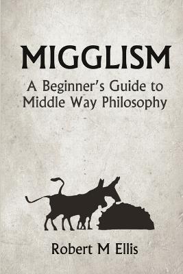Migglism: A Beginner's Guide to Middle Way Philosophy - Robert M. Ellis - cover