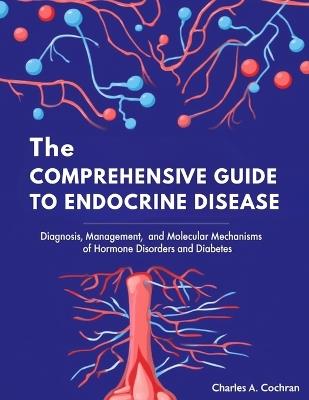 The Comprehensive Guide to Endocrine Disease: Diagnosis, Management, and Molecular Mechanisms of Hormone Disorders and Diabetes - Charles A Cochran - cover