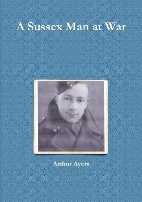 A Sussex Man at War - Arthur Ayers - cover