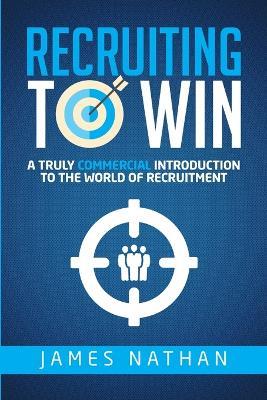 Recruiting to Win: A Truly Commercial Introduction to the World of Recruitment - James Nathan - cover