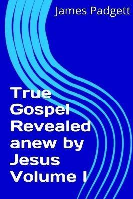 True Gospel Revealed Anew by Jesus Vol I - James E. Padgett - cover