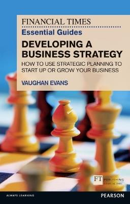 Financial Times Essential Guide to Developing a Business Strategy, The: How to Use Strategic Planning to Start Up or Grow Your Business - Vaughan Evans - cover