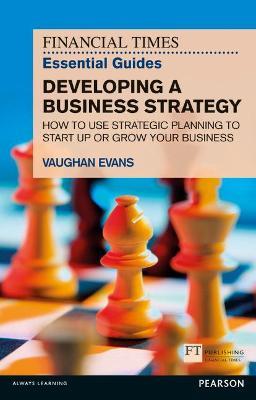 Financial Times Essential Guide to Developing a Business Strategy, The: How to Use Strategic Planning to Start Up or Grow Your Business - Vaughan Evans - cover