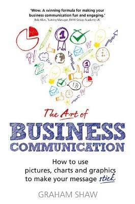 Art of Business Communication, The: How to use pictures, charts and graphics to make your message stick - Graham Shaw - cover