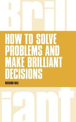 How to Solve Problems and Make Brilliant Decisions: Business thinking skills that really work - Richard Hall - cover