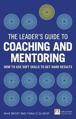 Leader's Guide to Coaching and Mentoring, The: How to Use Soft Skills to Get Hard Results - Fiona Dent,Mike Brent - cover