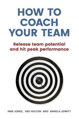 How to Coach Your Team: Release team potential and hit peak performance - Pam Jones,Viki Holton,Angela Jowitt - cover