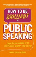 How to Be Brilliant at Public Speaking: Learn the six qualities of an inspiring speaker - step by step