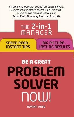 Be a Great Problem Solver – Now!: The 2-in-1 Manager: Speed Read - Instant Tips; Big Picture - Lasting Results - Adrian Reed - cover
