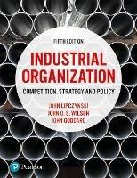 Industrial Organization: Competition, Strategy and Policy - John Lipczynski,John Goddard,John Wilson - cover