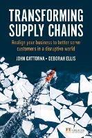 Transforming Supply Chains: Realign your business to better serve customers in a disruptive world - John Gattorna,Deborah Ellis - cover