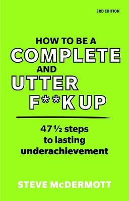 How to be a Complete and Utter F**k Up: 47 1/2 steps to lasting underachievement - Steve McDermott - cover