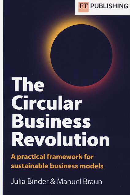 The circular business revolution. A practical framework for sustainable business models - Julia Binder,Manuel Braun - copertina