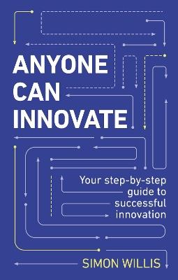 Anyone Can Innovate: Your step-by-step guide to successful innovation - Simon Willis - cover
