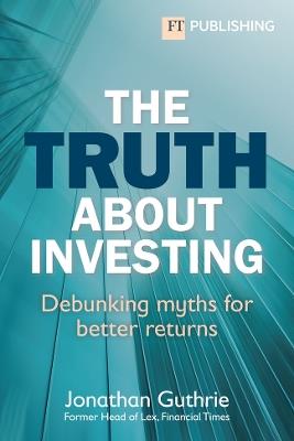 The Truth About Investing: Debunking myths for better returns - Jonathan Guthrie - cover