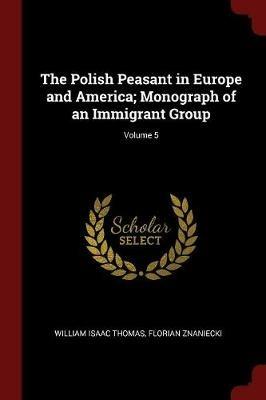 The Polish Peasant in Europe and America; Monograph of an Immigrant Group; Volume 5 - William Isaac Thomas,Florian Znaniecki - cover