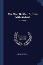 The Elder Brother; Or, Love Makes a Man: A Comedy