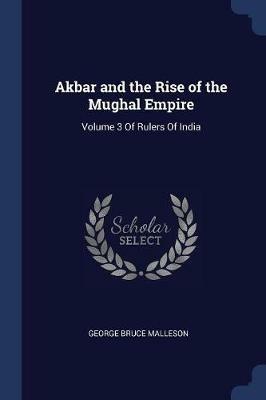 Akbar and the Rise of the Mughal Empire: Volume 3 of Rulers of India - George Bruce Malleson - cover