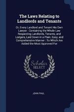 The Laws Relating to Landlords and Tenants: Or, Every Landlord and Tenant His Own Lawyer: Containing the Whole Law Respecting Landlords, Tenants, and Lodgers, Laid Down in a Plain, Easy, and Comprehensive Manner: To Which Are Added the Most Approved for