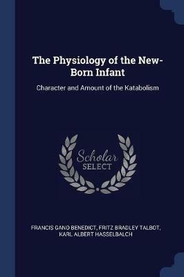 The Physiology of the New-Born Infant: Character and Amount of the Katabolism - Francis Gano Benedict,Fritz Bradley Talbot,Karl Albert Hasselbalch - cover
