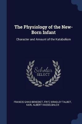 The Physiology of the New-Born Infant: Character and Amount of the Katabolism - Francis Gano Benedict,Fritz Bradley Talbot,Karl Albert Hasselbalch - cover