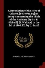 A Description of the Isles of Orkney. [followed By] an Essay Concerning the Thule of the Ancients [by Sir R. Sibbald]. [j. Wallace] in the Ed. of 1700. Ed. by J. Small