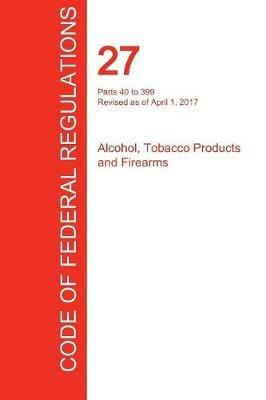 CFR 27, Parts 40 to 399, Alcohol, Tobacco Products and Firearms, April 01, 2017 (Volume 2 of 3) - cover