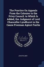 The Practice on Appeals from the Colonies to the Privy Council. to Which Is Added, the Judgment of Lord Chancellor Lyndhurst in the Cause Freeman Aginst Fairlie