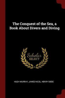 The Conquest of the Sea, a Book about Divers and Diving - Hugh Murray,James Nicol,Henry Siebe - cover