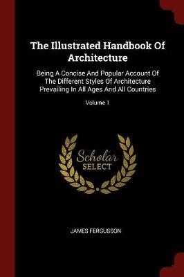 The Illustrated Handbook of Architecture: Being a Concise and Popular Account of the Different Styles of Architecture Prevailing in All Ages and All Countries; Volume 1 - James Fergusson - cover