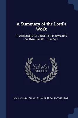 A Summary of the Lord's Work: In Witnessing for Jesus to the Jews, and on Their Behalf ... During T - John Wilkinson - cover