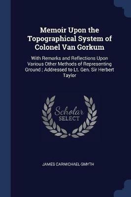 Memoir Upon the Topographical System of Colonel Van Gorkum: With Remarks and Reflections Upon Various Other Methods of Representing Ground; Addressed to Lt. Gen. Sir Herbert Taylor - James Carmichael-Smyth - cover