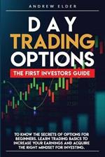 Day Trading Options: The First Investors Guide to Know the Secrets of Options for Beginners. Learn Trading Basics to Increase Your Earnings and Acquire the Right Mindset for Investing.