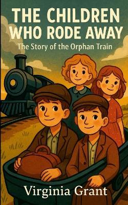 The Children Who Rode Away: The Story of the Orphan Train - Virginia Grant - cover