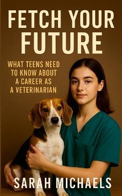 Fetch Your Future: What Teens Need to Know About a Career as a Veterinarian - Sarah Michaels - cover
