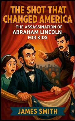 The Shot That Changed America: The Assassination of Abraham Lincoln For Kids - James Smith - cover
