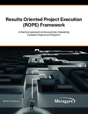 Results Oriented Project Execution (ROPE) Framework: A Practical Approach to Successfully Completing Complex Projects and Programs - Paul Thompson - cover