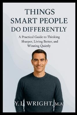 Things Smart People Do Differently: A Practical Guide to Thinking Sharper, Living Better, and Winning Quietly - Y L Wright M a - cover