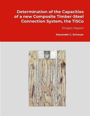 Determination of the Capacities of a new Composite Timber-Steel Connection System, the TiSCo: Project Report - Alexander Schreyer - cover