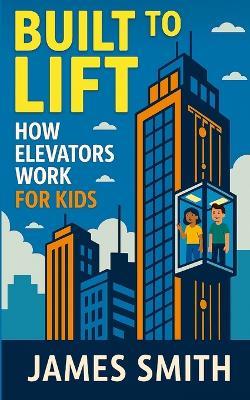 Built to Lift: How Elevators Work For Kids - James Smith - cover
