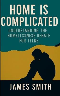 Home Is Complicated: Understanding the Homelessness Debate for Teens - James Smith - cover