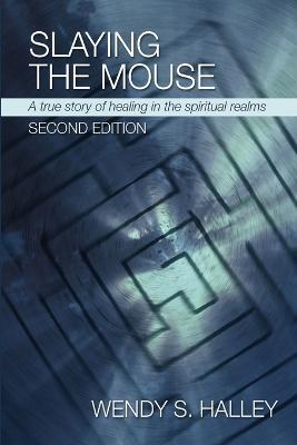 Slaying the Mouse: A True Story of Healing in the Spiritual Realms (Second Edition) - Wendy Halley - cover