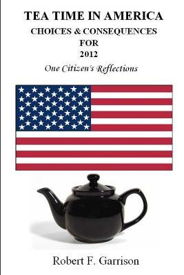 Tea Time in America: Choices And Consequences For 2012 - Robert Garrison - cover